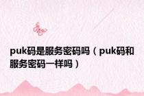 puk码是服务密码吗（puk码和服务密码一样吗）