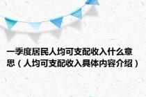 一季度居民人均可支配收入什么意思（人均可支配收入具体内容介绍）