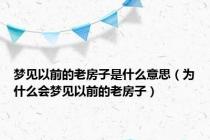 梦见以前的老房子是什么意思（为什么会梦见以前的老房子）