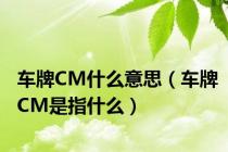 车牌CM什么意思（车牌CM是指什么）