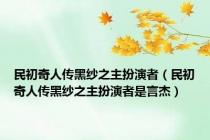 民初奇人传黑纱之主扮演者（民初奇人传黑纱之主扮演者是言杰）