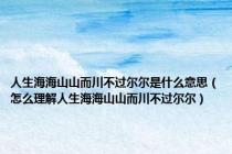 人生海海山山而川不过尔尔是什么意思（怎么理解人生海海山山而川不过尔尔）