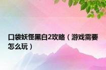 口袋妖怪黑白2攻略（游戏需要怎么玩）