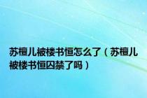 苏檀儿被楼书恒怎么了（苏檀儿被楼书恒囚禁了吗）