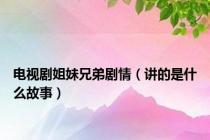 电视剧姐妹兄弟剧情（讲的是什么故事）