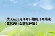 三伏天从几月几号开始到几号结束（三伏天什么时候开始）