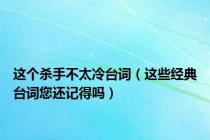 这个杀手不太冷台词（这些经典台词您还记得吗）