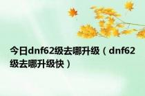 今日dnf62级去哪升级（dnf62级去哪升级快）