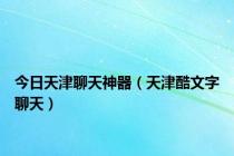 今日天津聊天神器（天津酷文字聊天）