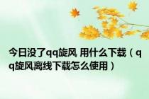 今日没了qq旋风 用什么下载（qq旋风离线下载怎么使用）