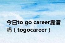 今日to go career靠谱吗（togocareer）