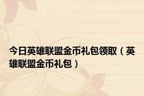 今日英雄联盟金币礼包领取（英雄联盟金币礼包）