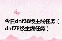 今日dnf38级主线任务（dnf78级主线任务）