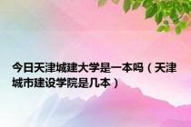 今日天津城建大学是一本吗（天津城市建设学院是几本）