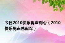 今日2010快乐男声刘心（2010快乐男声总冠军）