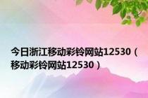 今日浙江移动彩铃网站12530（移动彩铃网站12530）