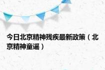 今日北京精神残疾最新政策（北京精神童谣）