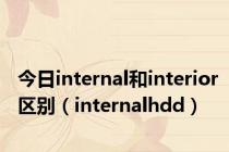 今日internal和interior区别（internalhdd）