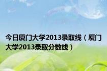 今日厦门大学2013录取线（厦门大学2013录取分数线）