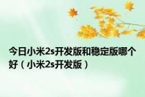 今日小米2s开发版和稳定版哪个好（小米2s开发版）