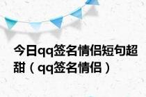 今日qq签名情侣短句超甜（qq签名情侣）