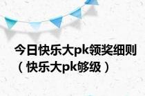 今日快乐大pk领奖细则（快乐大pk够级）