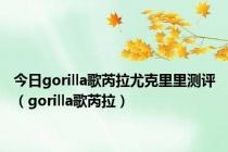 今日gorilla歌芮拉尤克里里测评（gorilla歌芮拉）