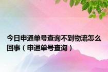 今日申通单号查询不到物流怎么回事（申通单号查询）