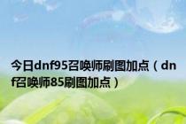 今日dnf95召唤师刷图加点（dnf召唤师85刷图加点）