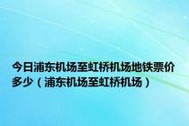 今日浦东机场至虹桥机场地铁票价多少（浦东机场至虹桥机场）