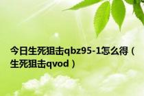 今日生死狙击qbz95-1怎么得（生死狙击qvod）