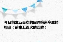 今日前生五百次的回眸换来今生的相遇（前生五百次的回眸）