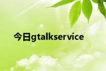 今日gtalkservice