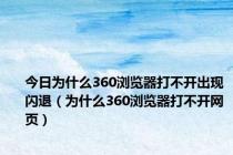 今日为什么360浏览器打不开出现闪退（为什么360浏览器打不开网页）