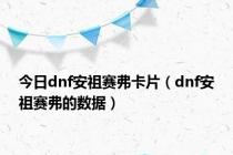 今日dnf安祖赛弗卡片（dnf安祖赛弗的数据）