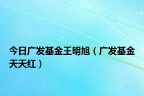 今日广发基金王明旭（广发基金天天红）