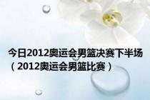 今日2012奥运会男篮决赛下半场（2012奥运会男篮比赛）