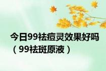 今日99祛痘灵效果好吗（99祛斑原液）