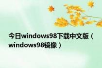 今日windows98下载中文版（windows98镜像）