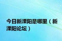 今日新溧阳是哪里（新溧阳论坛）