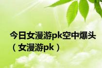 今日女漫游pk空中爆头（女漫游pk）