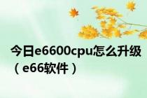 今日e6600cpu怎么升级（e66软件）