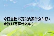 今日全款15万以内买什么车好（全款15万买什么车）