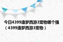 今日4399造梦西游3宠物哪个强（4399造梦西游3宠物）