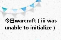 今日warcraft（iii was unable to initialize）