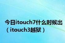 今日itouch7什么时候出（itouch3越狱）