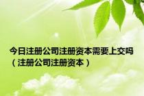 今日注册公司注册资本需要上交吗（注册公司注册资本）