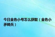 今日金色小号怎么获取（金色小矛骑兵）