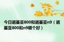 今日诺基亚800和诺基亚n9（诺基亚800和n9哪个好）