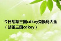 今日胡莱三国cdkey兑换码大全（胡莱三国cdkey）